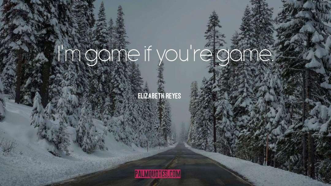 Elizabeth Reyes Quotes: I'm game if you're game.