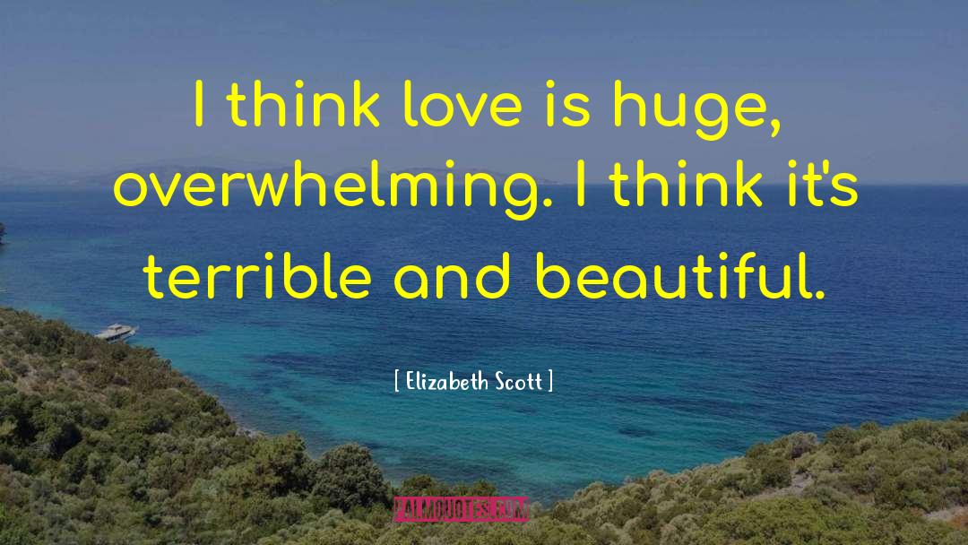 Elizabeth Scott Quotes: I think love is huge,