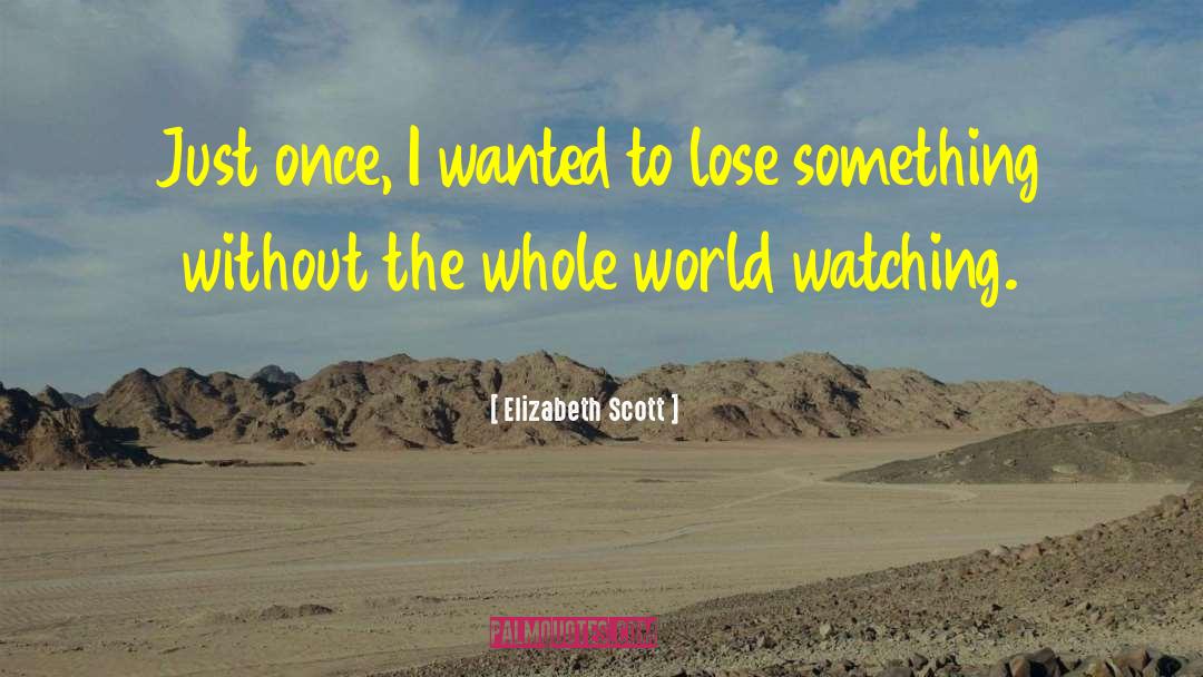 Elizabeth Scott Quotes: Just once, I wanted to