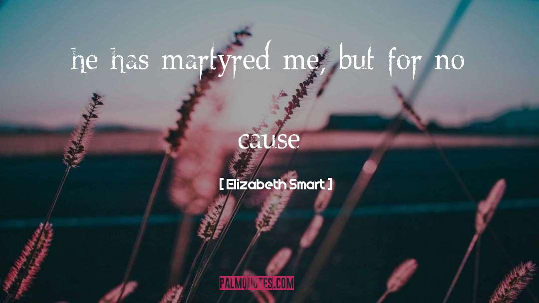 Elizabeth Smart Quotes: he has martyred me, but