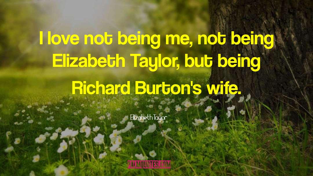 Elizabeth Tayor Quotes: I love not being me,