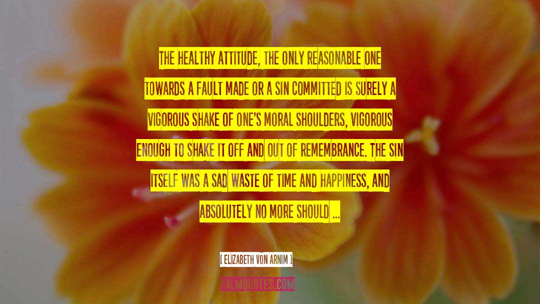 Elizabeth Von Arnim Quotes: The healthy attitude, the only