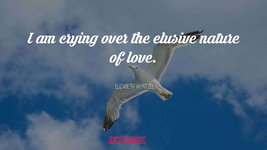 Elizabeth Wurtzel Quotes: I am crying over the