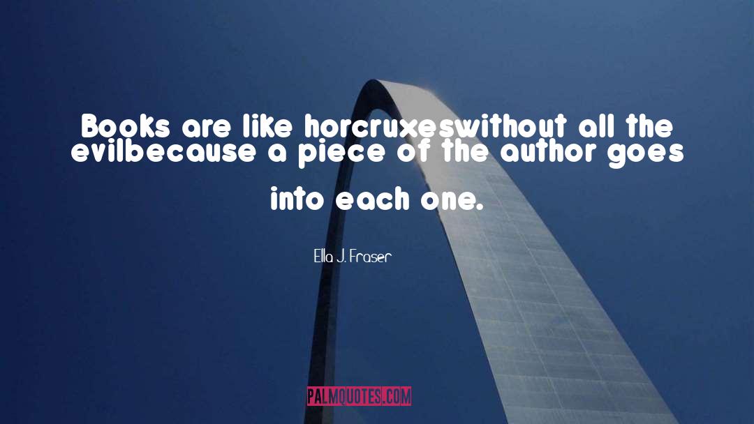 Ella J. Fraser Quotes: Books are like horcruxes<br>without all