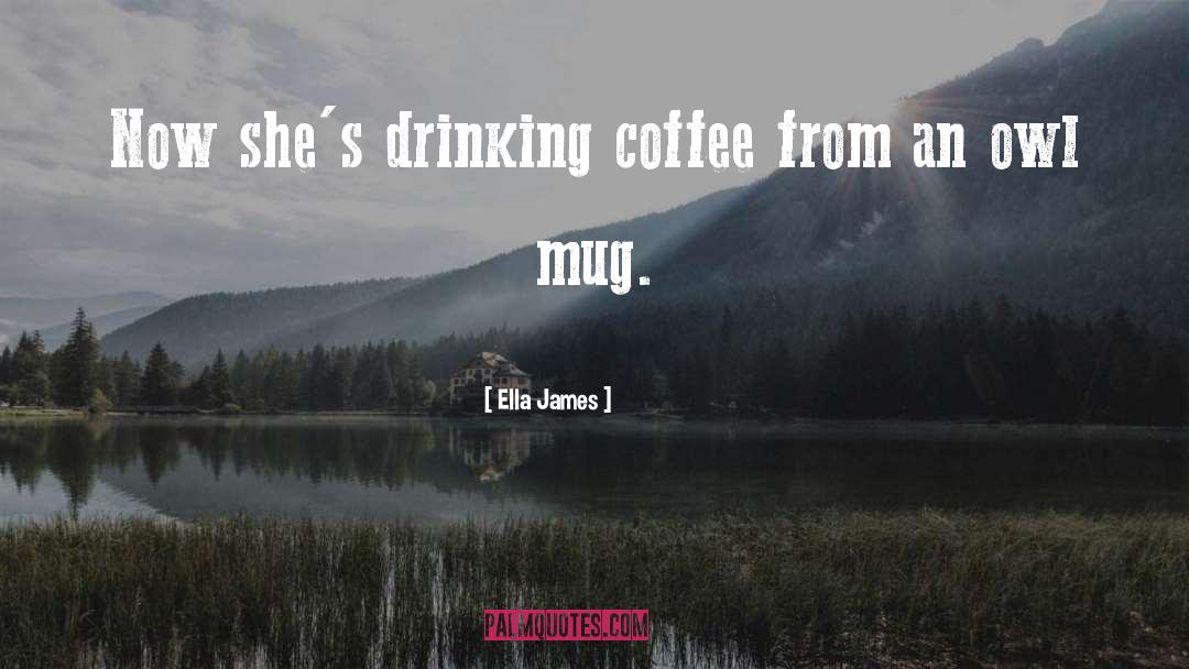 Ella James Quotes: Now she's drinking coffee from