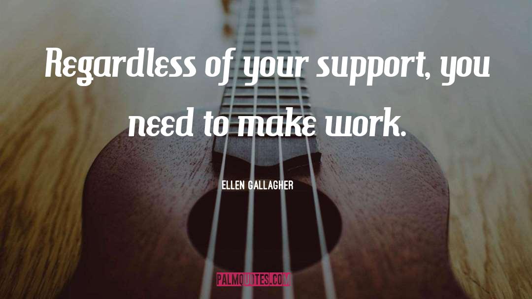 Ellen Gallagher Quotes: Regardless of your support, you