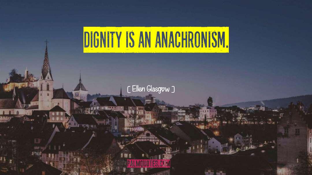 Ellen Glasgow Quotes: Dignity is an anachronism.