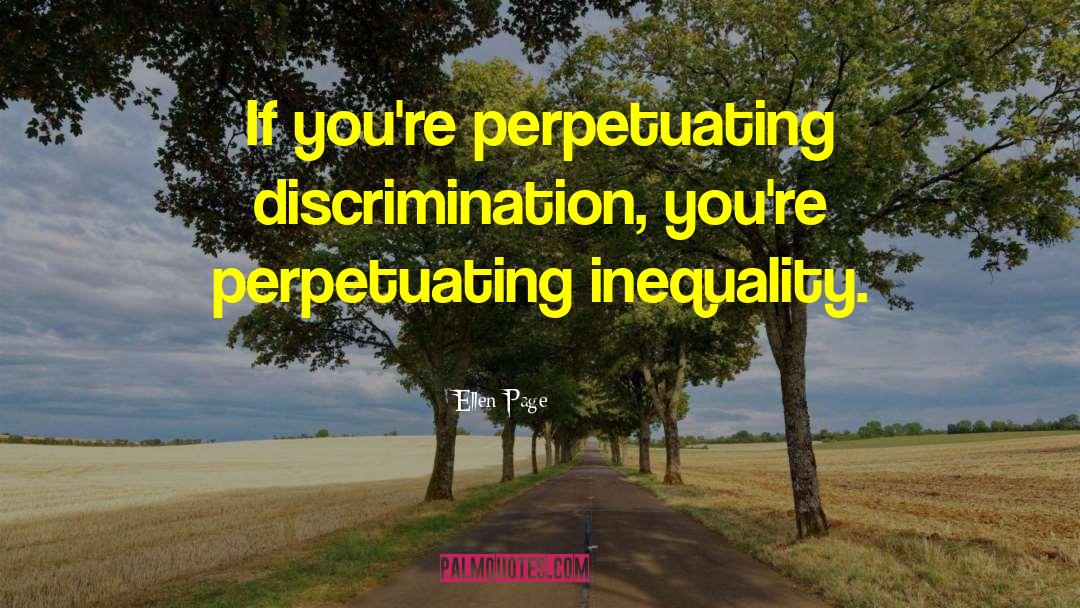 Ellen Page Quotes: If you're perpetuating discrimination, you're