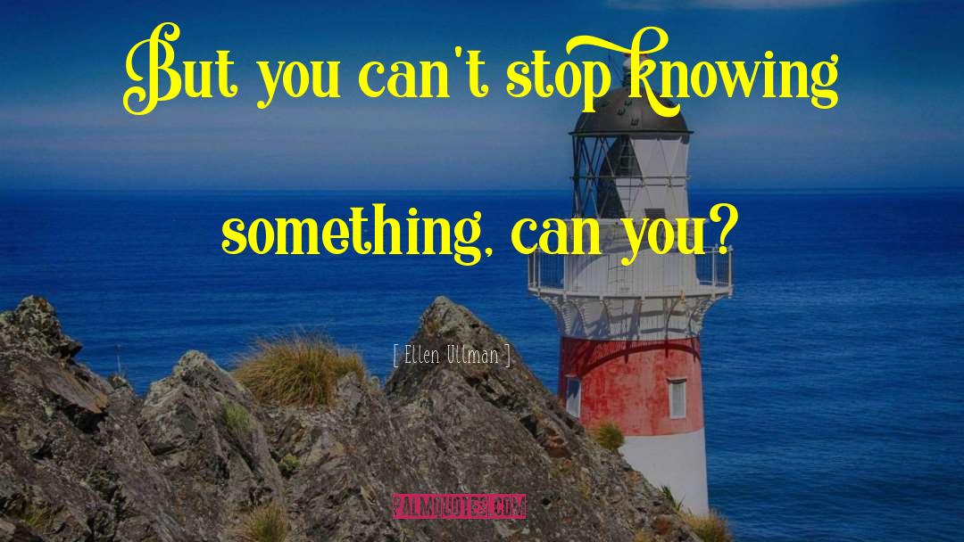 Ellen Ullman Quotes: But you can't stop knowing