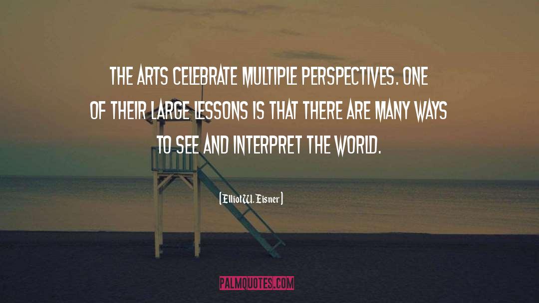 Elliot W. Eisner Quotes: The arts celebrate multiple perspectives.