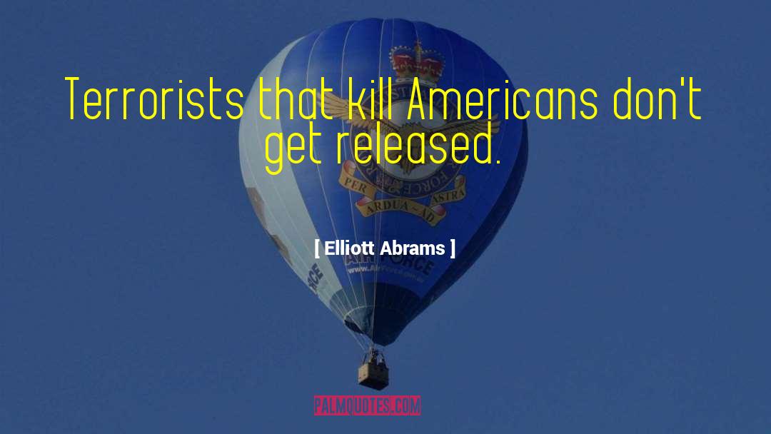 Elliott Abrams Quotes: Terrorists that kill Americans don't