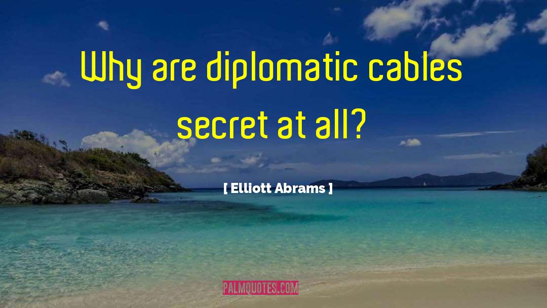 Elliott Abrams Quotes: Why are diplomatic cables secret