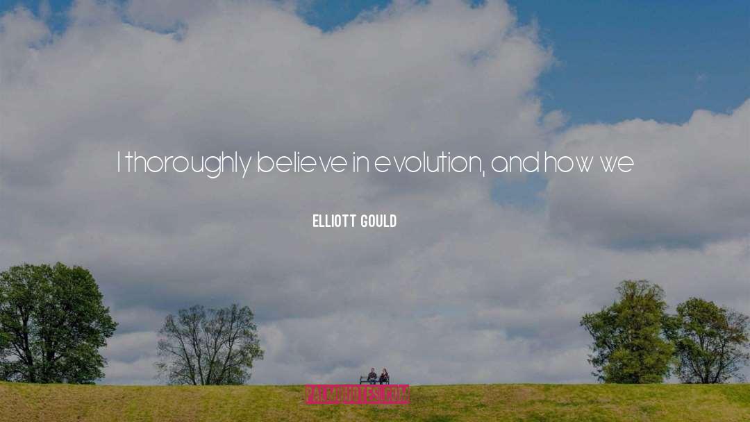 Elliott Gould Quotes: I thoroughly believe in evolution,