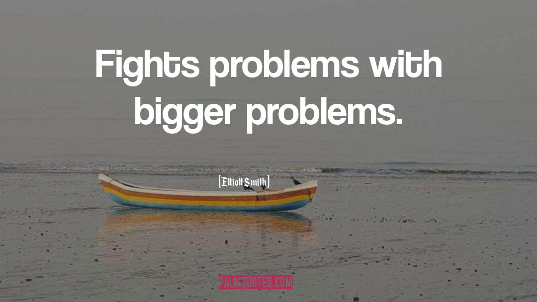 Elliott Smith Quotes: Fights problems with bigger problems.