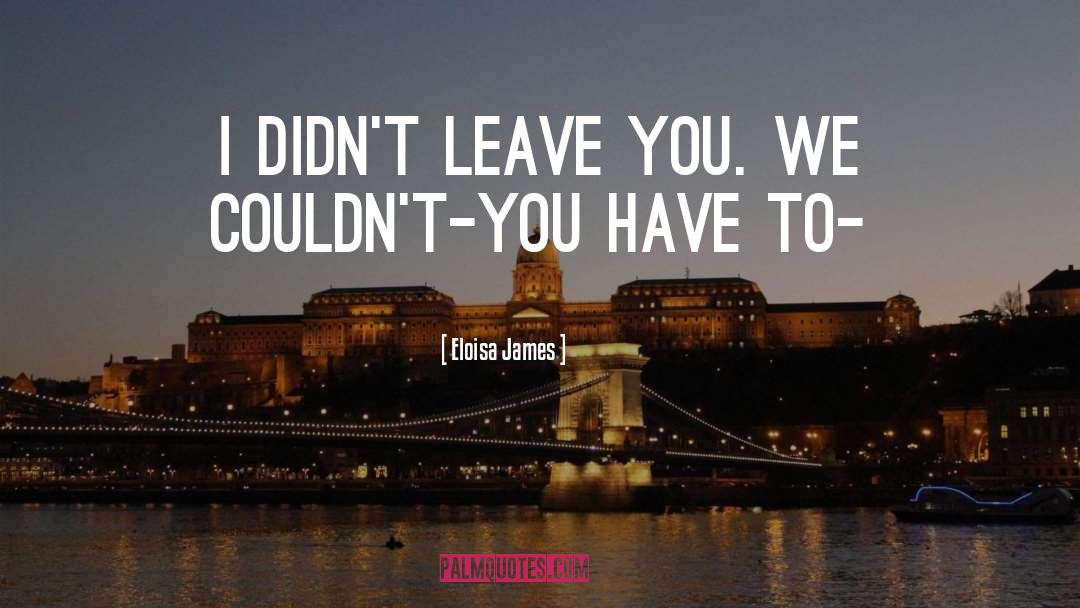 Eloisa James Quotes: I didn't leave you. We
