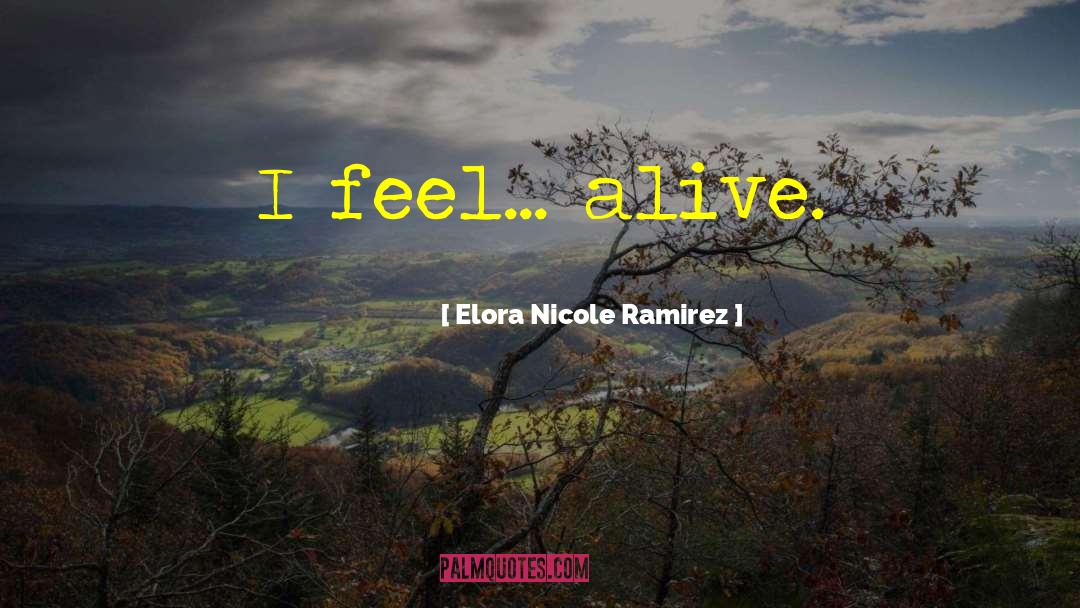 Elora Nicole Ramirez Quotes: I feel... alive.