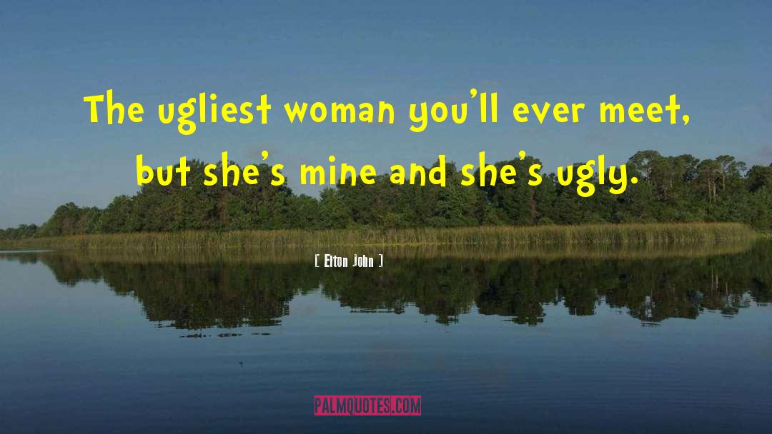 Elton John Quotes: The ugliest woman you'll ever