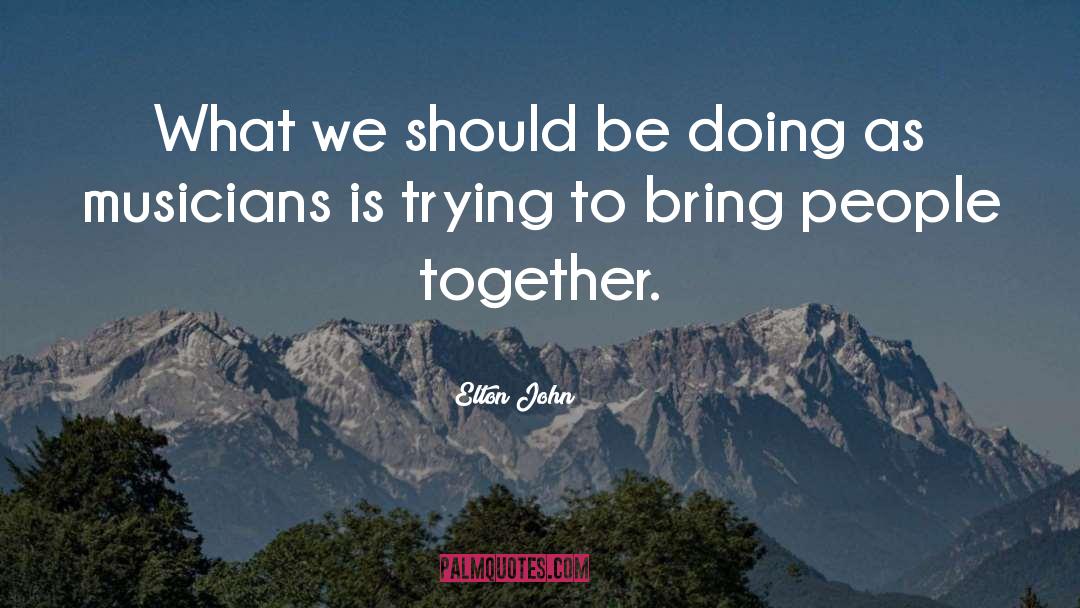 Elton John Quotes: What we should be doing