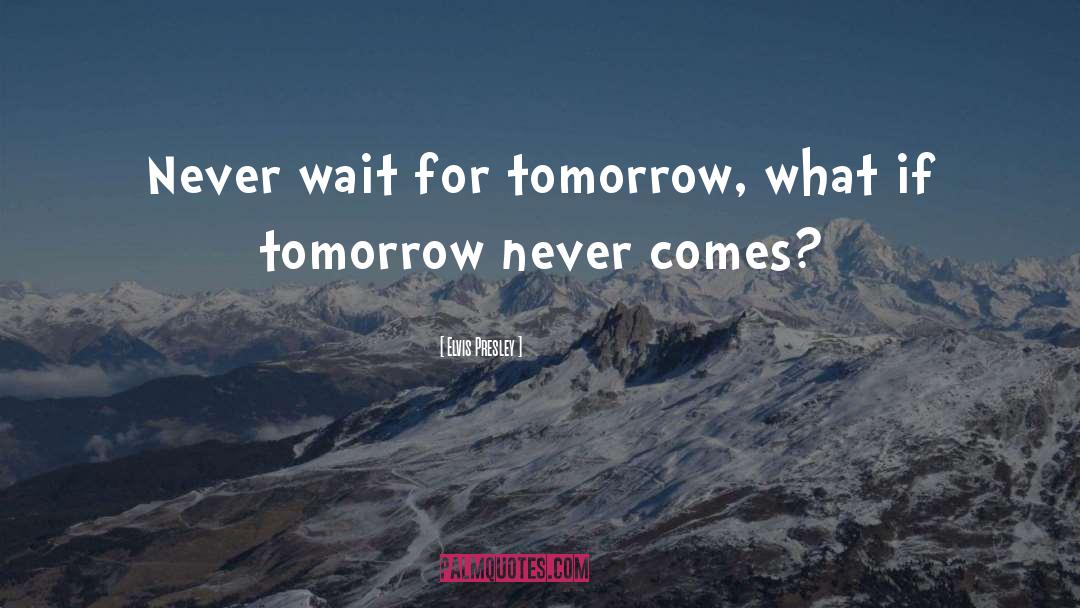 Elvis Presley Quotes: Never wait for tomorrow, what