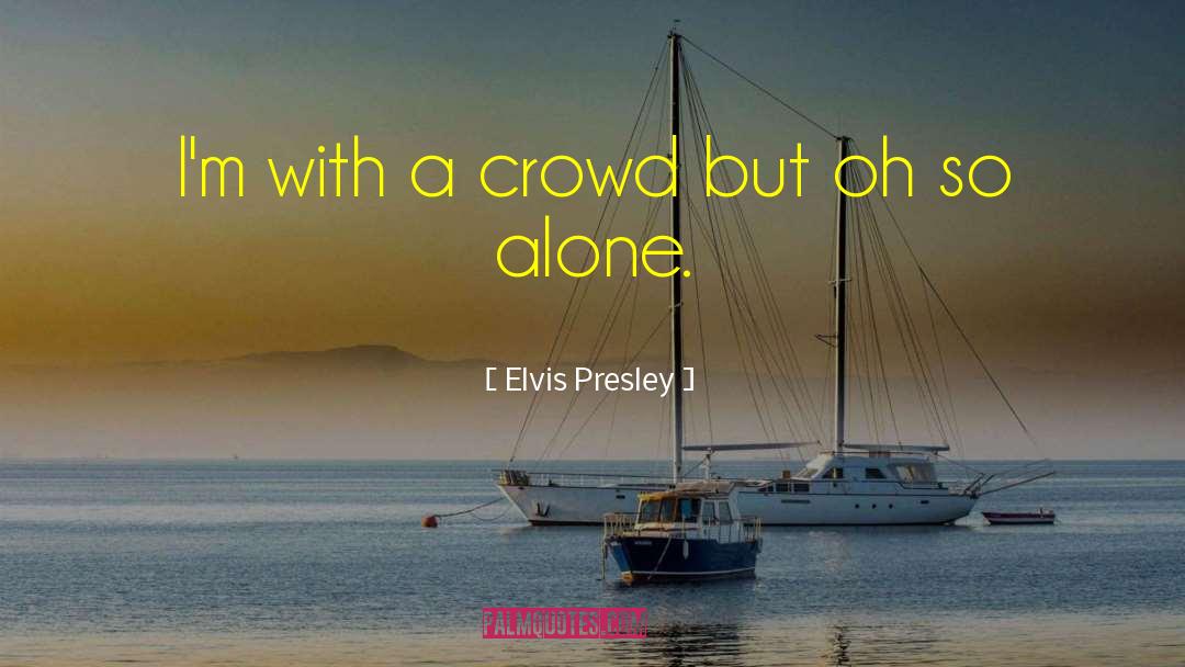 Elvis Presley Quotes: I'm with a crowd but