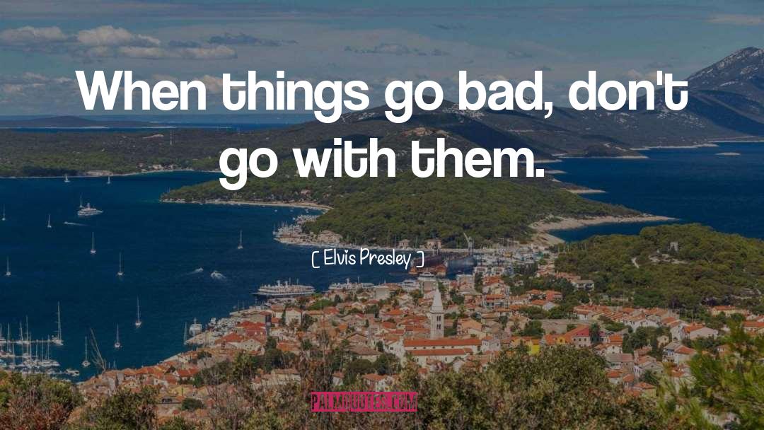 Elvis Presley Quotes: When things go bad, don't
