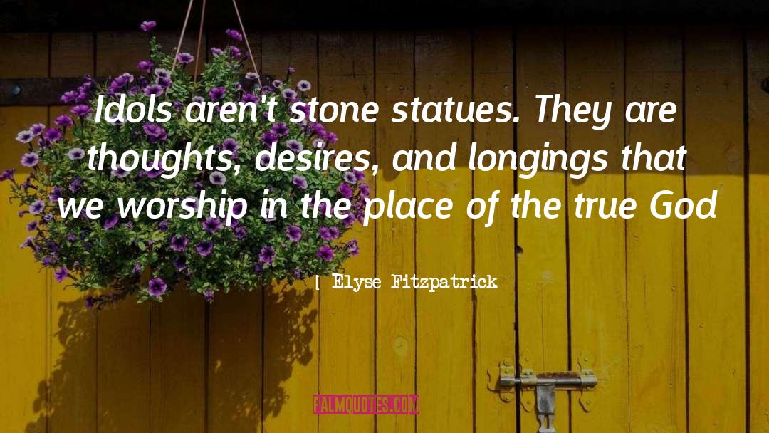 Elyse Fitzpatrick Quotes: Idols aren't stone statues. They