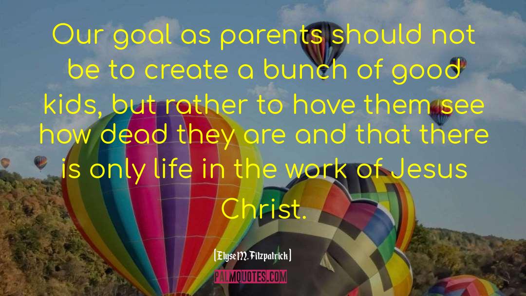Elyse M. Fitzpatrick Quotes: Our goal as parents should