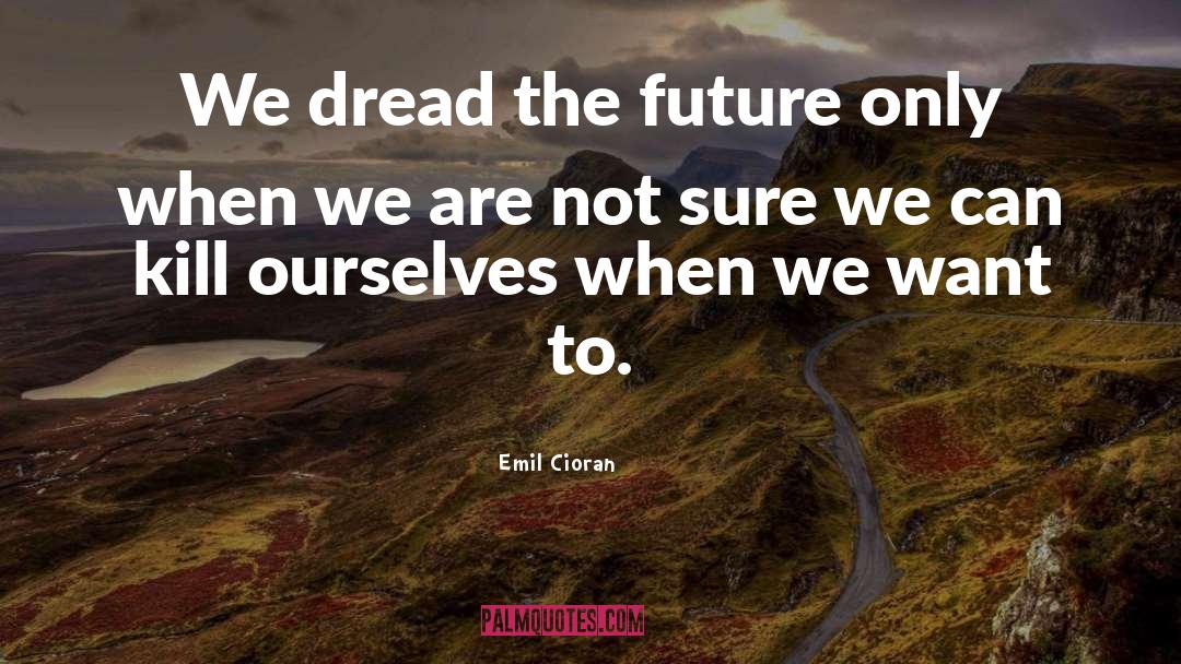 Emil Cioran Quotes: We dread the future only