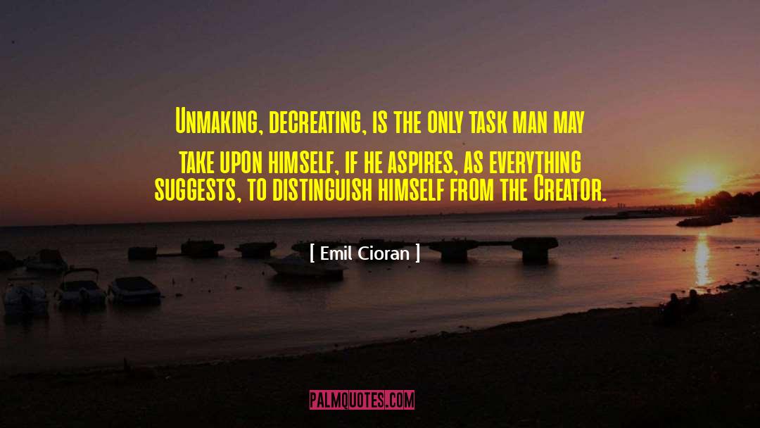 Emil Cioran Quotes: Unmaking, decreating, is the only