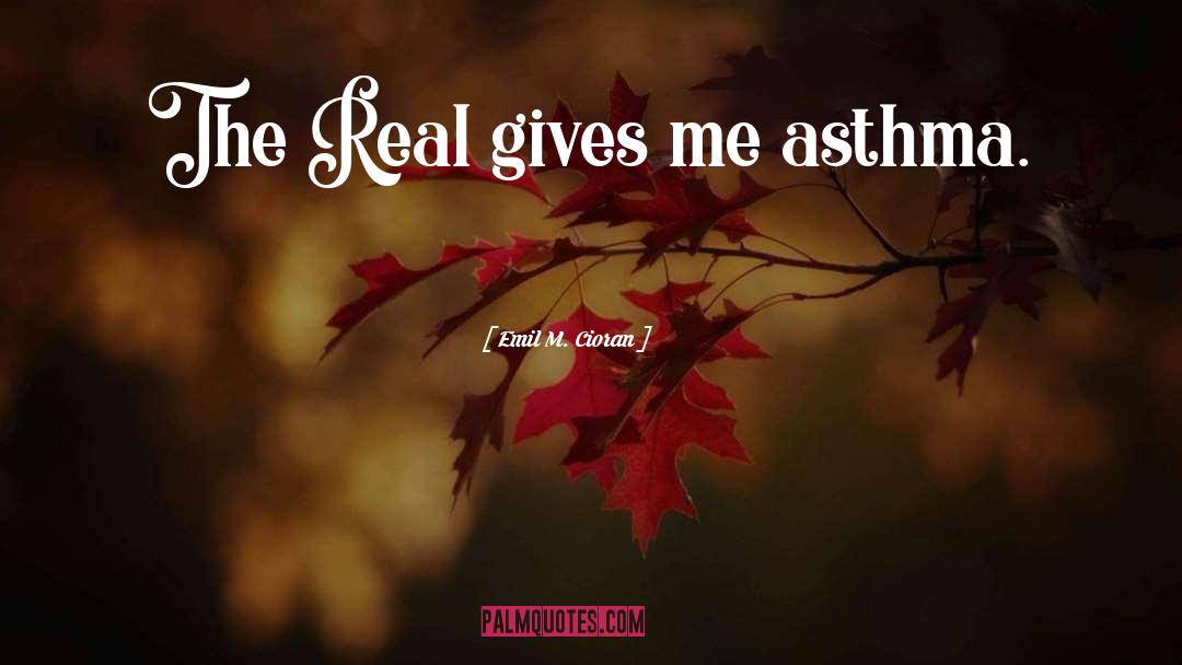 Emil M. Cioran Quotes: The Real gives me asthma.