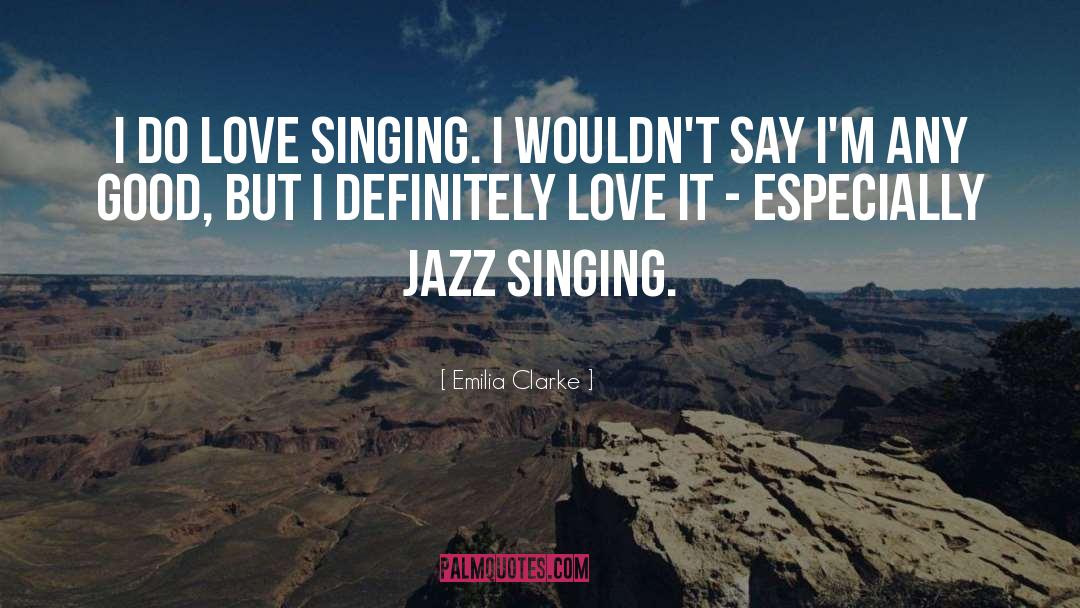 Emilia Clarke Quotes: I do love singing. I