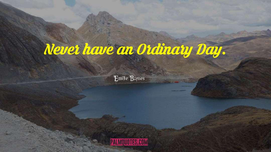 Emilie Barnes Quotes: Never have an Ordinary Day.