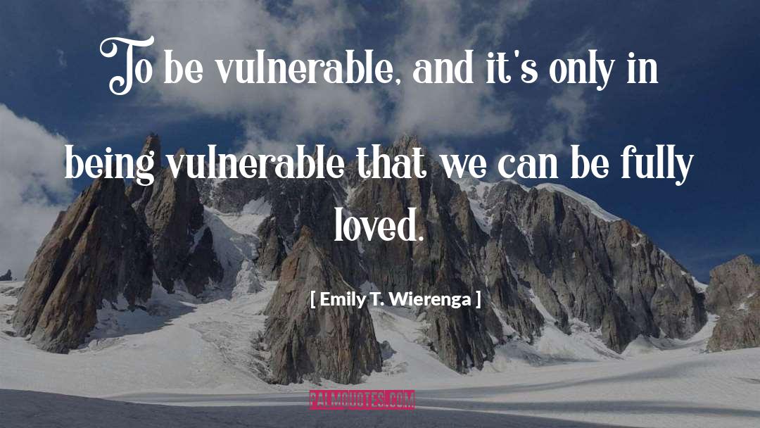 Emily T. Wierenga Quotes: To be vulnerable, and it's