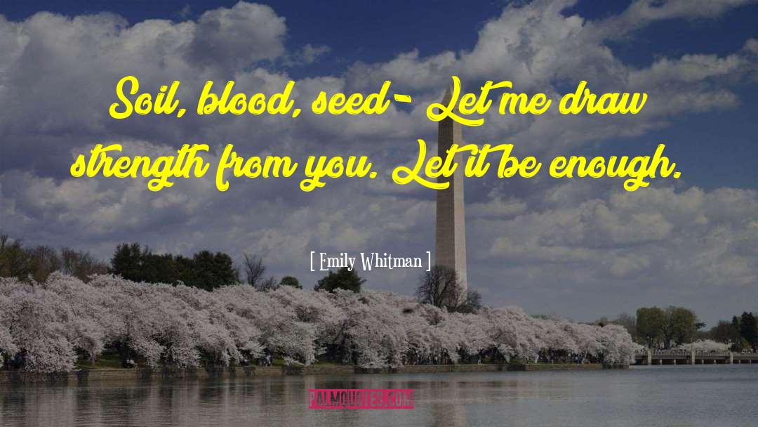 Emily Whitman Quotes: Soil, blood, seed- Let me