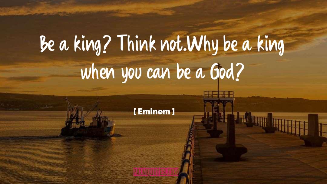 Eminem Quotes: Be a king? Think not.<br>Why