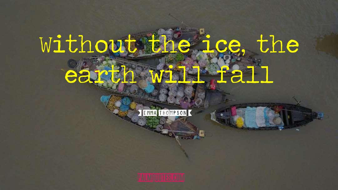 Emma Thompson Quotes: Without the ice, the earth