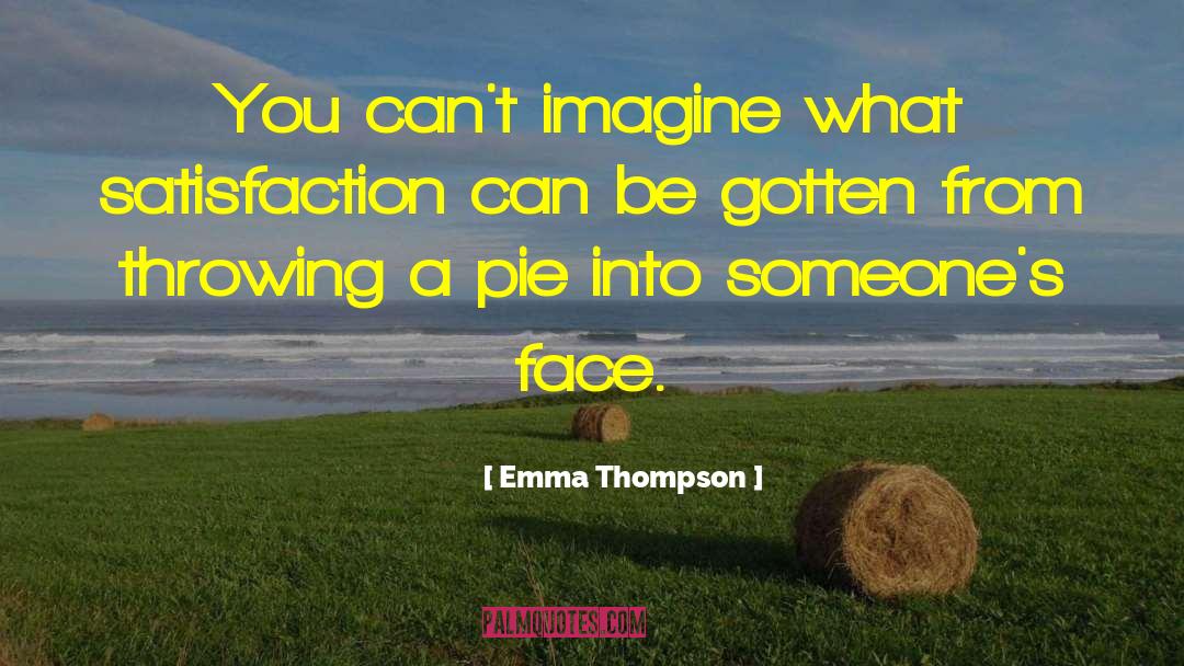 Emma Thompson Quotes: You can't imagine what satisfaction