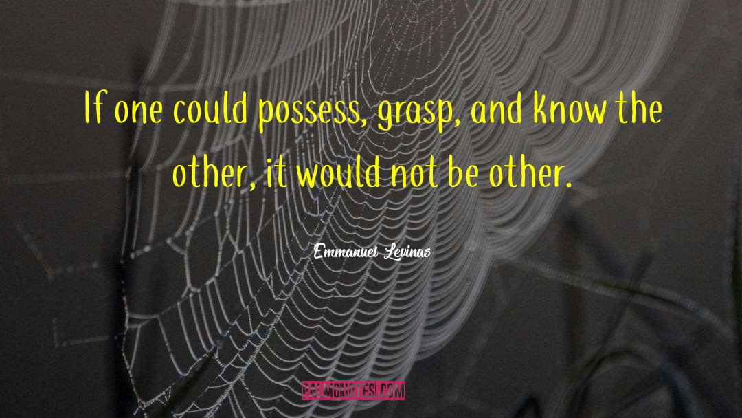 Emmanuel Levinas Quotes: If one could possess, grasp,