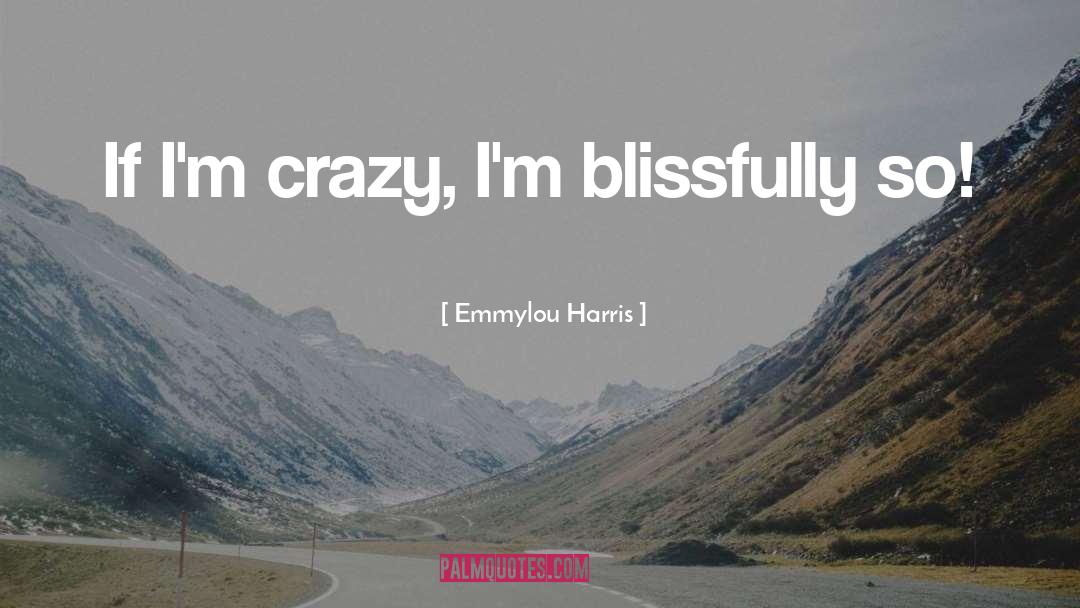 Emmylou Harris Quotes: If I'm crazy, I'm blissfully