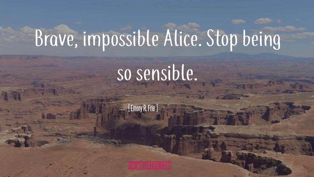 Emory R. Frie Quotes: Brave, impossible Alice. Stop being