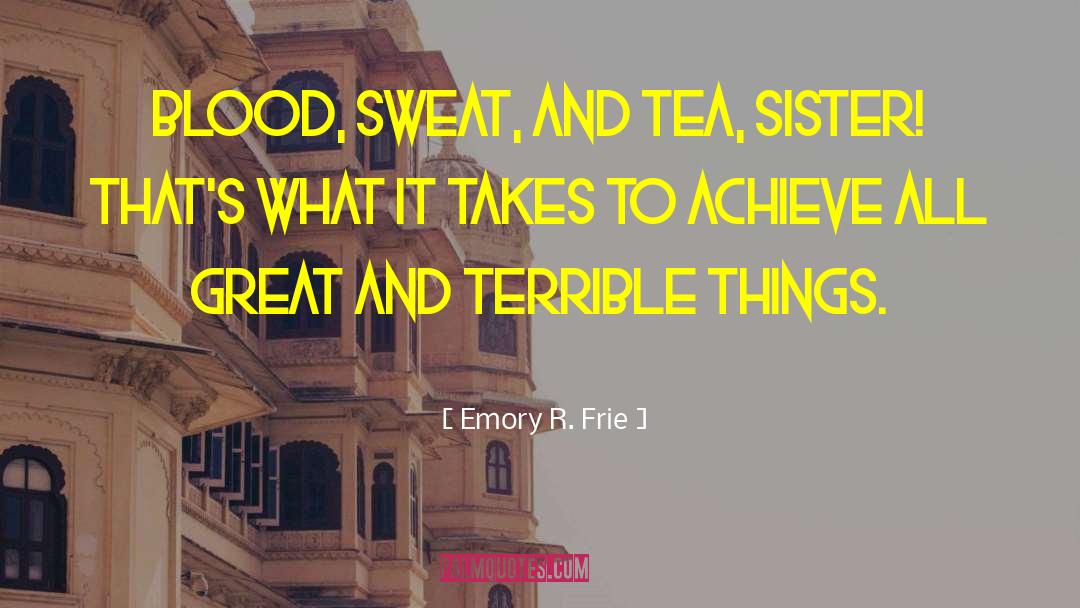 Emory R. Frie Quotes: Blood, sweat, and tea, sister!