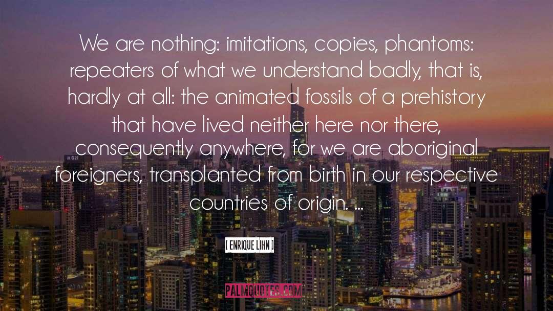 Enrique Lihn Quotes: We are nothing: imitations, copies,