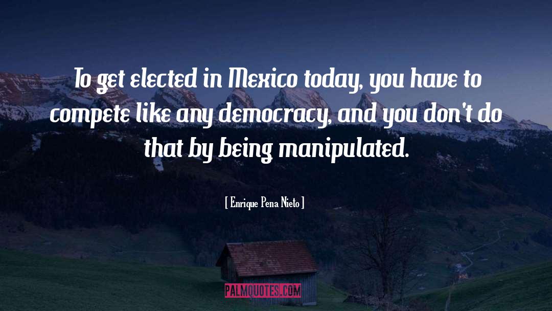 Enrique Pena Nieto Quotes: To get elected in Mexico