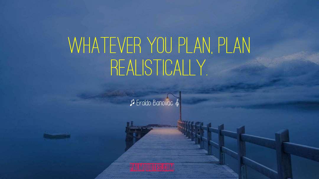 Eraldo Banovac Quotes: Whatever you plan, plan realistically.