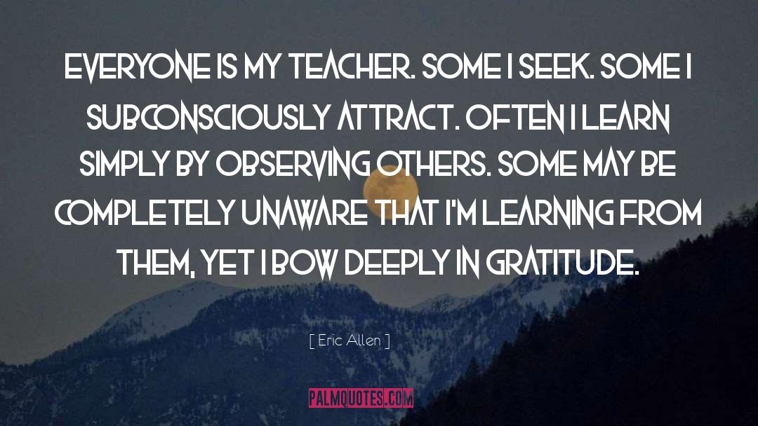 Eric Allen Quotes: Everyone is my teacher. Some