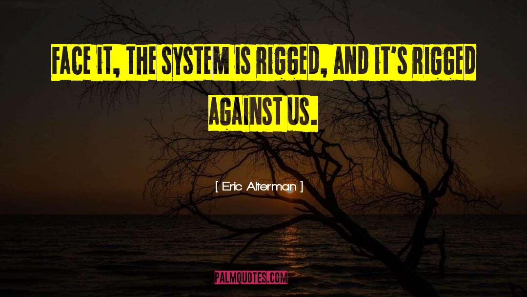 Eric Alterman Quotes: Face it, the system is