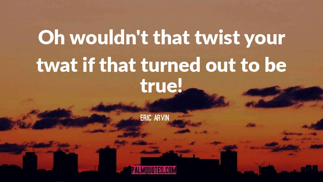 Eric Arvin Quotes: Oh wouldn't that twist your