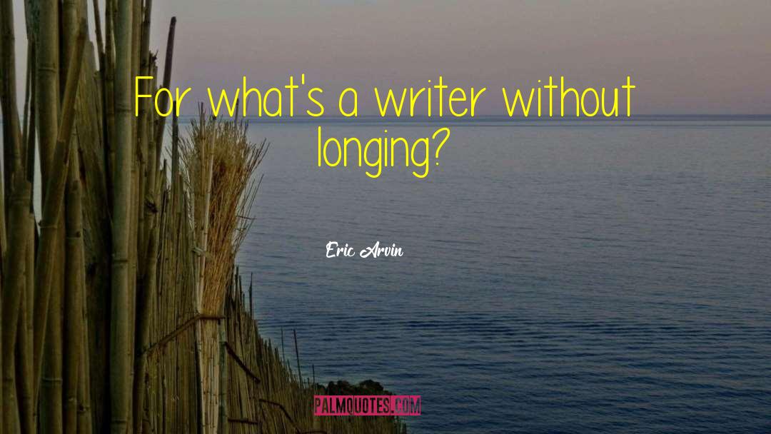 Eric Arvin Quotes: For what's a writer without