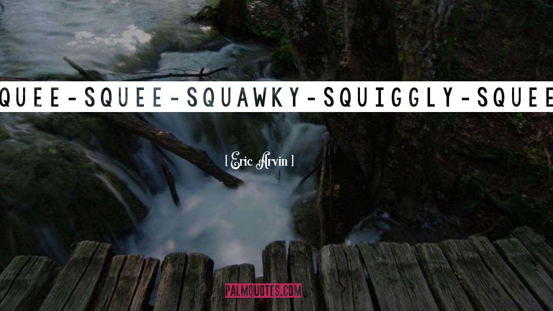 Eric Arvin Quotes: Squee-squee-squawky-squiggly-squee.