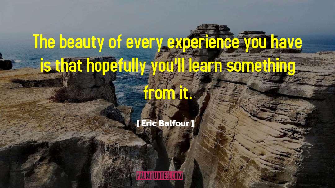 Eric Balfour Quotes: The beauty of every experience